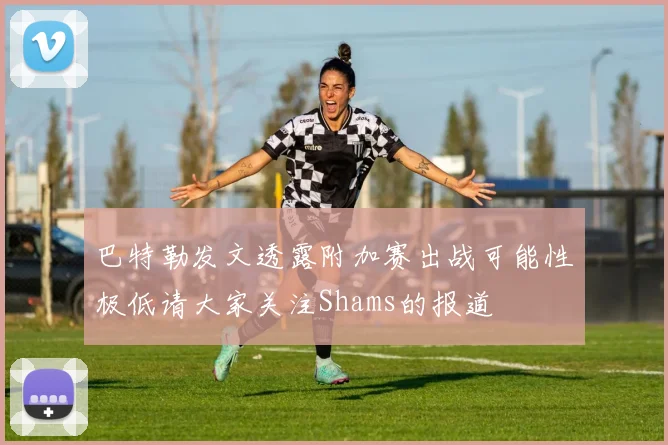 巴特勒发文透露附加赛出战可能性极低请大家关注Shams的报道