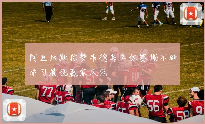 阿里纳斯称赞韦德每年休赛期不断学习展现赢家风范