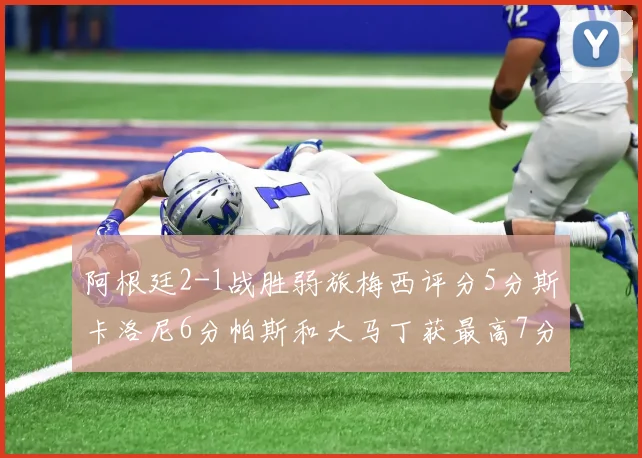 阿根廷2-1战胜弱旅梅西评分5分斯卡洛尼6分帕斯和大马丁获最高7分