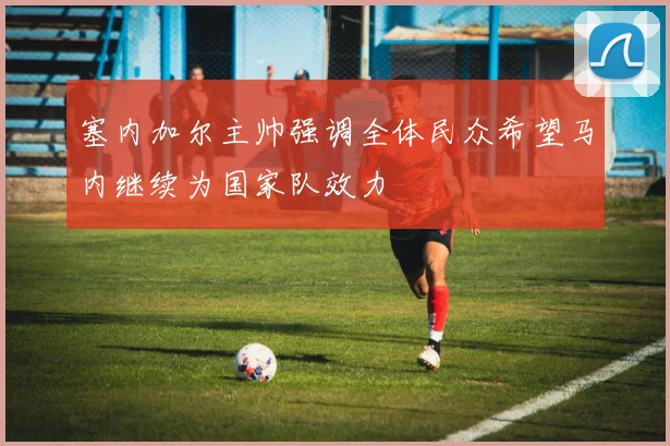 塞内加尔主帅强调全体民众希望马内继续为国家队效力