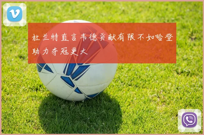 杜兰特直言韦德贡献有限不如哈登助力夺冠更大