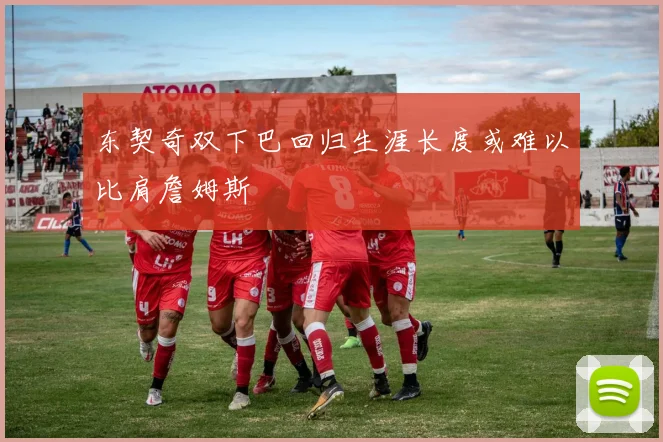 东契奇双下巴回归生涯长度或难以比肩詹姆斯