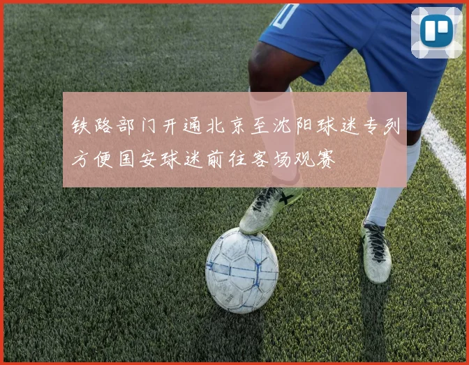 铁路部门开通北京至沈阳球迷专列方便国安球迷前往客场观赛