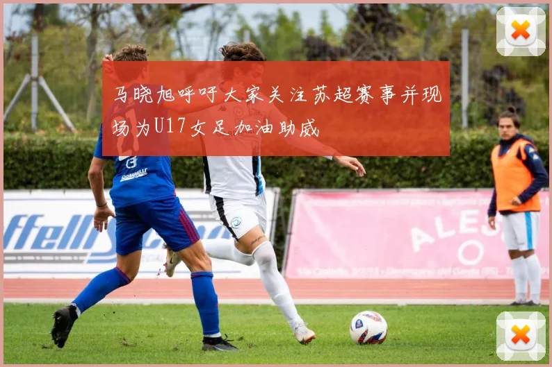 马晓旭呼吁大家关注苏超赛事并现场为U17女足加油助威