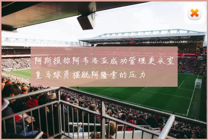 阿斯报称阿韦洛亚成功管理更衣室皇马球员摆脱阿隆索的压力