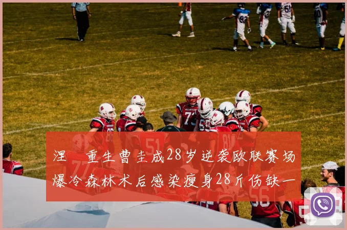 涅槃重生曹圭成28岁逆袭欧联赛场爆冷森林术后感染瘦身28斤伤缺一年