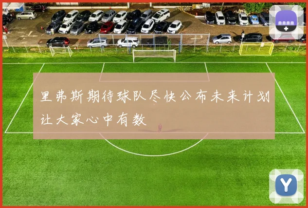 里弗斯期待球队尽快公布未来计划让大家心中有数