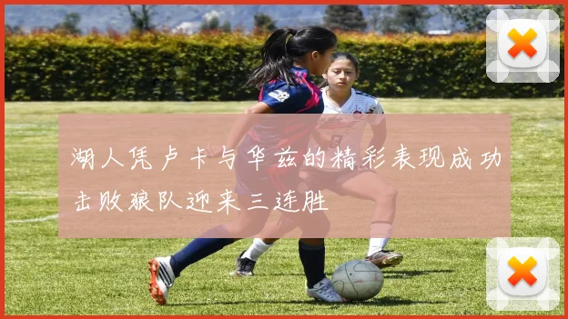 湖人凭卢卡与华兹的精彩表现成功击败狼队迎来三连胜