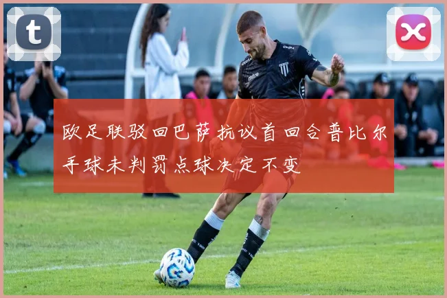 欧足联驳回巴萨抗议首回合普比尔手球未判罚点球决定不变