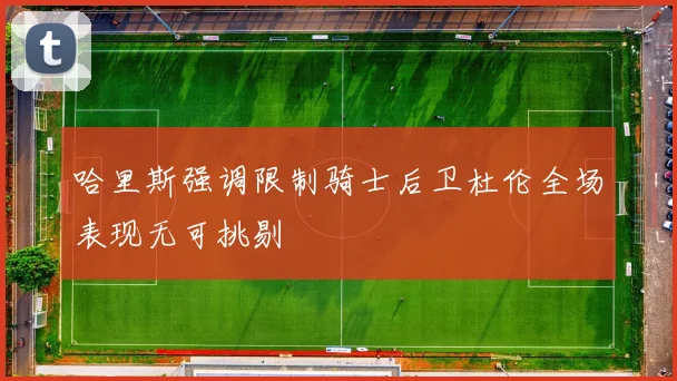 哈里斯强调限制骑士后卫杜伦全场表现无可挑剔