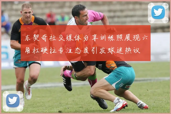 东契奇社交媒体分享训练照展现六角杠硬拉专注态度引发球迷热议