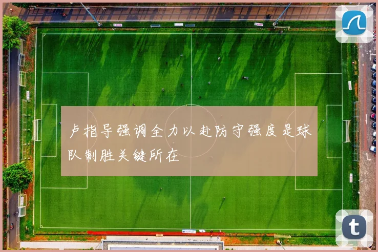 卢指导强调全力以赴防守强度是球队制胜关键所在