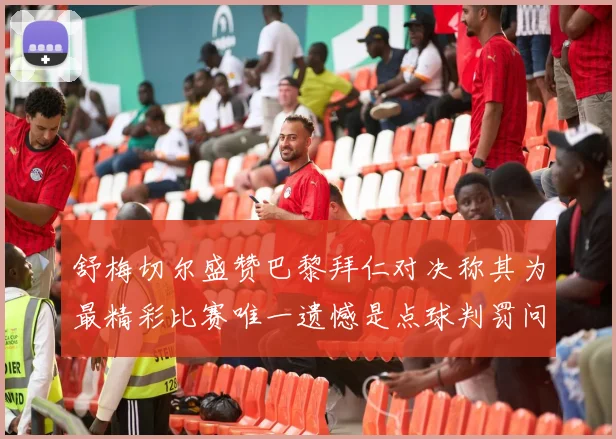 舒梅切尔盛赞巴黎拜仁对决称其为最精彩比赛唯一遗憾是点球判罚问题