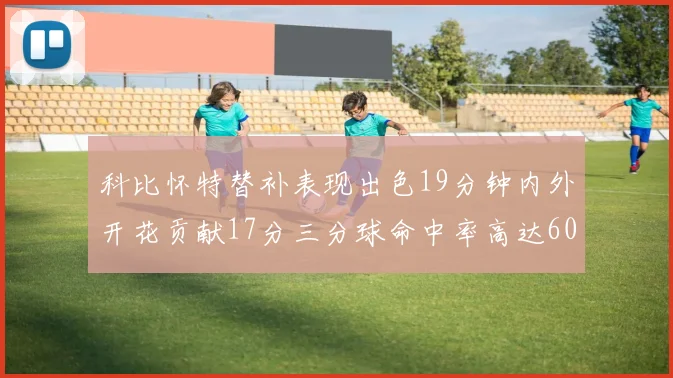 科比怀特替补表现出色19分钟内外开花贡献17分三分球命中率高达60