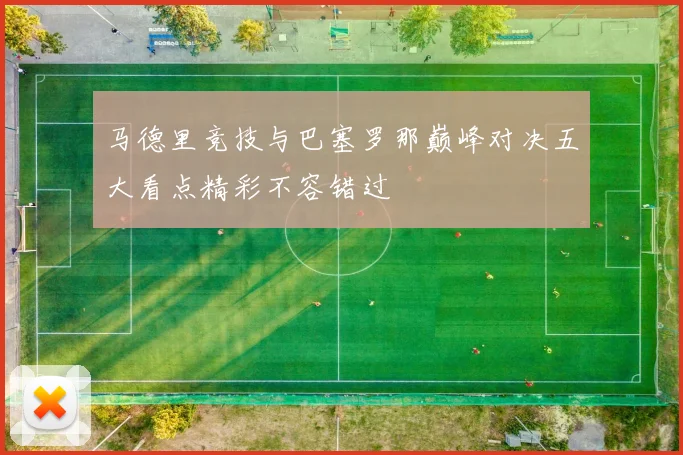 马德里竞技与巴塞罗那巅峰对决五大看点精彩不容错过