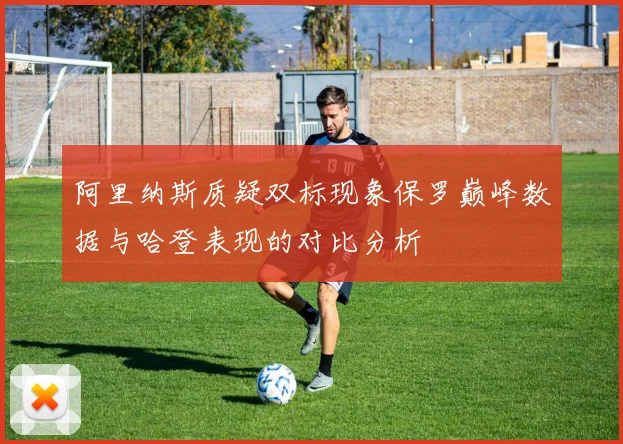 阿里纳斯质疑双标现象保罗巅峰数据与哈登表现的对比分析