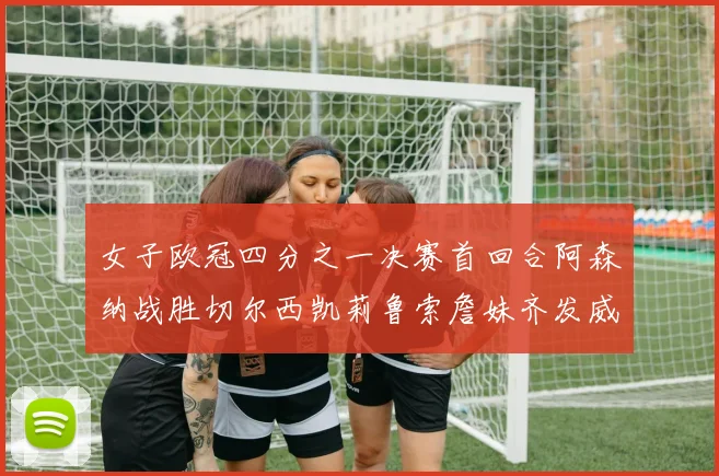 女子欧冠四分之一决赛首回合阿森纳战胜切尔西凯莉鲁索詹妹齐发威