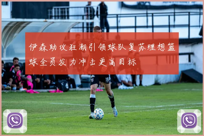 伊森助攻狂潮引领球队复苏理想篮球全员发力冲击更高目标