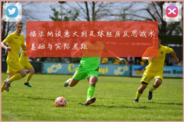 福法纳谈意大利足球经历反思战术基础与实际差距