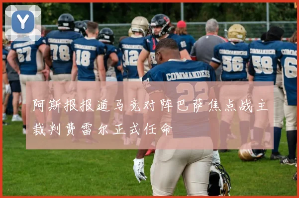 阿斯报报道马竞对阵巴萨焦点战主裁判费雷尔正式任命