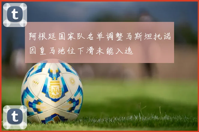 阿根廷国家队名单调整马斯坦托诺因皇马地位下滑未能入选