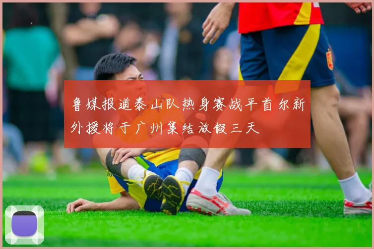 鲁媒报道泰山队热身赛战平首尔新外援将于广州集结放假三天
