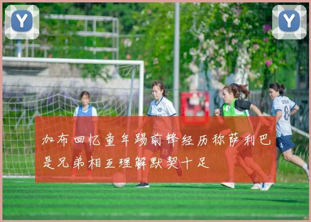 加布回忆童年踢前锋经历称萨利巴是兄弟相互理解默契十足