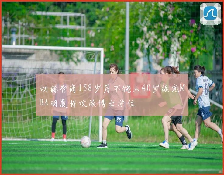 切赫智商158岁月不饶人40岁读完MBA明夏将攻读博士学位