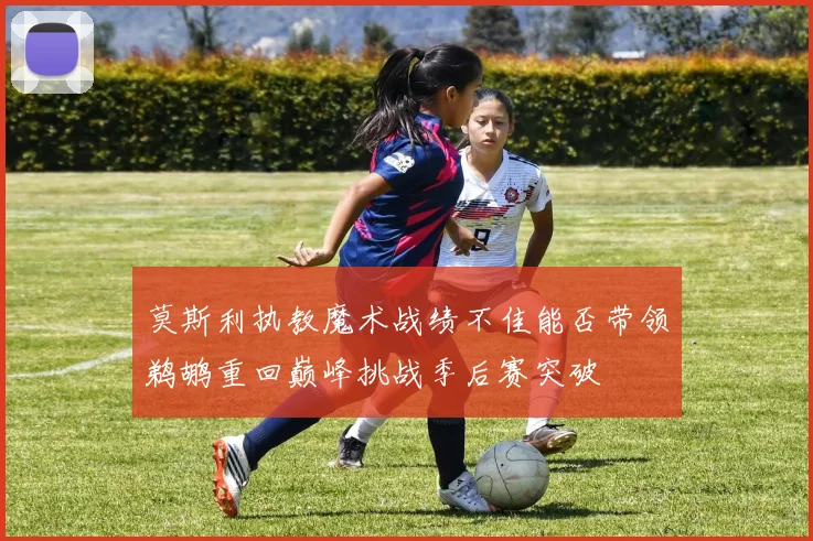 莫斯利执教魔术战绩不佳能否带领鹈鹕重回巅峰挑战季后赛突破
