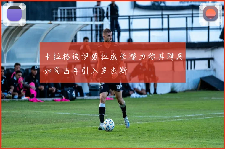 卡拉格谈伊劳拉成长潜力称其聘用如同当年引入罗杰斯