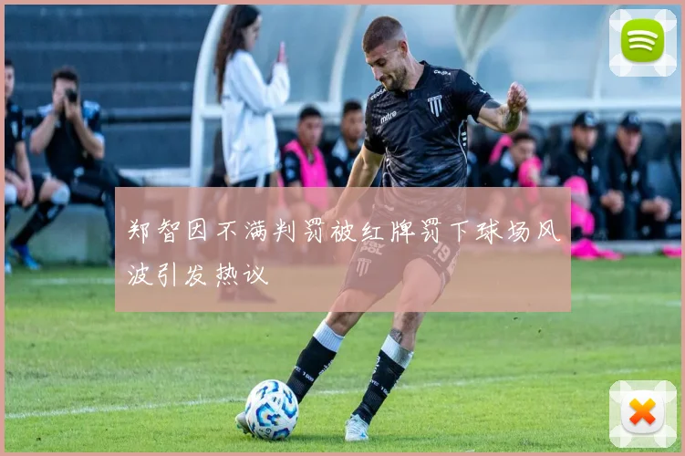 郑智因不满判罚被红牌罚下球场风波引发热议