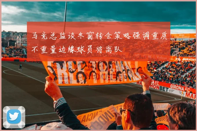 马竞总监谈冬窗转会策略强调重质不重量边缘球员将离队
