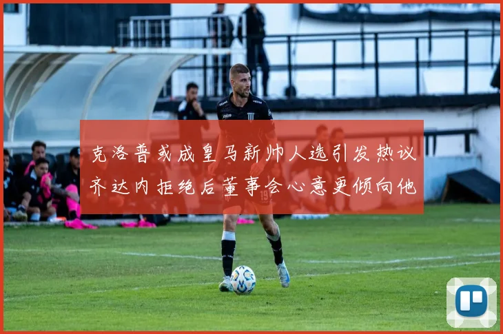 克洛普或成皇马新帅人选引发热议齐达内拒绝后董事会心意更倾向他