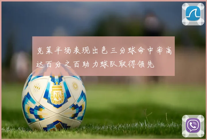 克莱半场表现出色三分球命中率高达百分之百助力球队取得领先