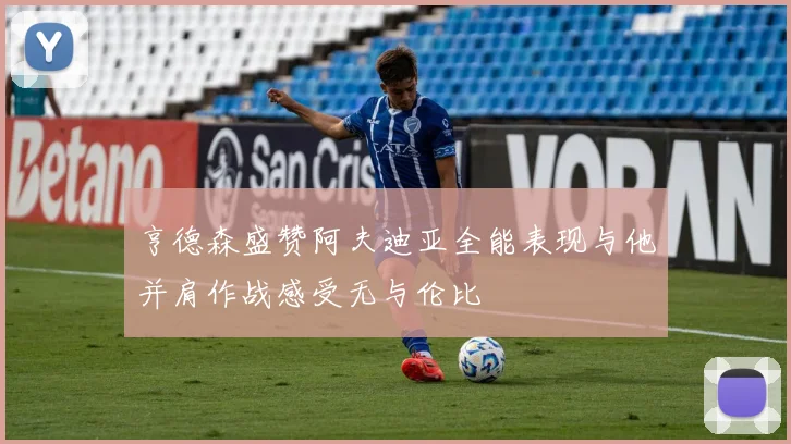 亨德森盛赞阿夫迪亚全能表现与他并肩作战感受无与伦比