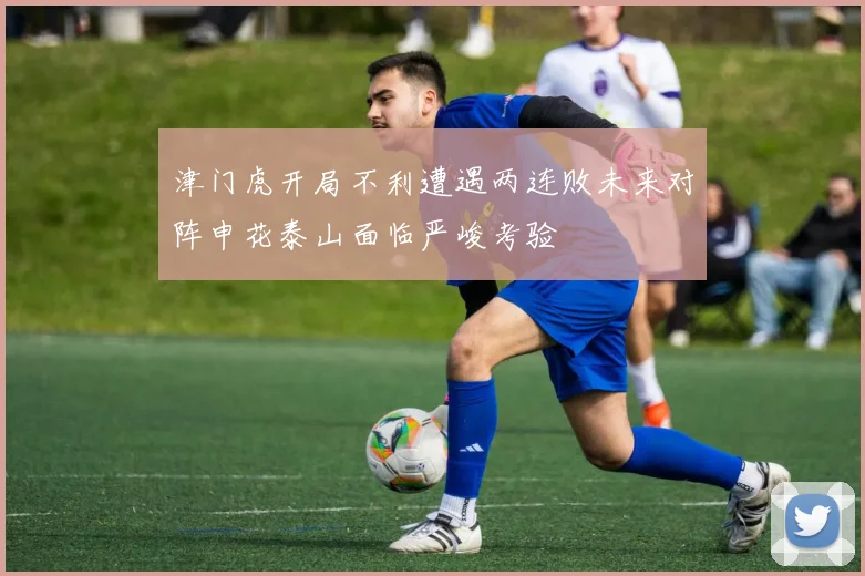 津门虎开局不利遭遇两连败未来对阵申花泰山面临严峻考验