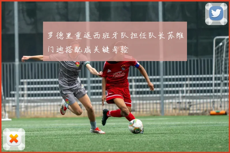 罗德里重返西班牙队担任队长苏维门迪搭配成关键考验