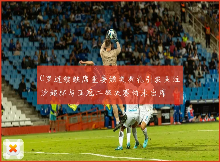 C罗连续缺席重要颁奖典礼引发关注沙超杯与亚冠二级决赛均未出席