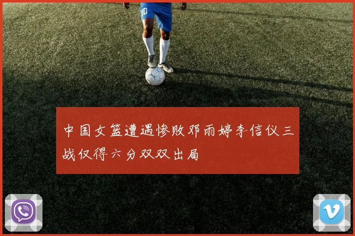 中国女篮遭遇惨败邓雨婷李信仪三战仅得六分双双出局