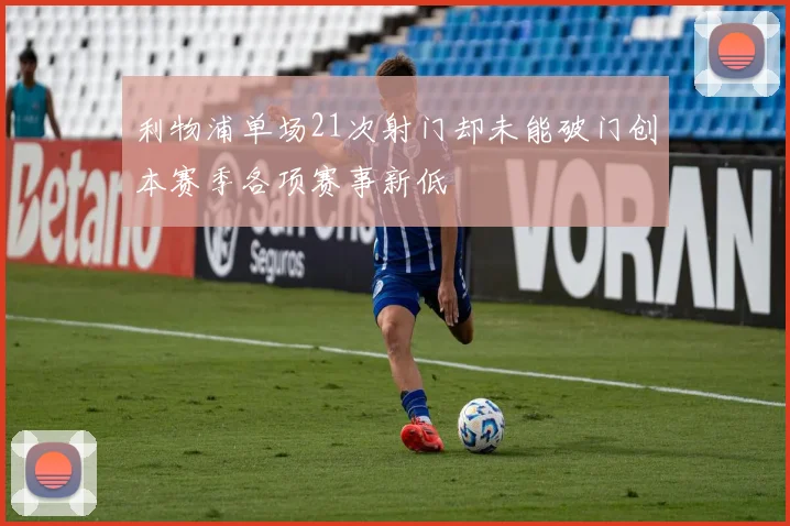 利物浦单场21次射门却未能破门创本赛季各项赛事新低