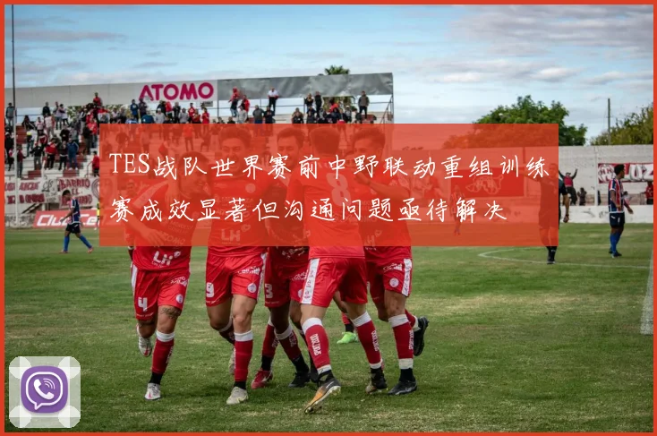 TES战队世界赛前中野联动重组训练赛成效显著但沟通问题亟待解决