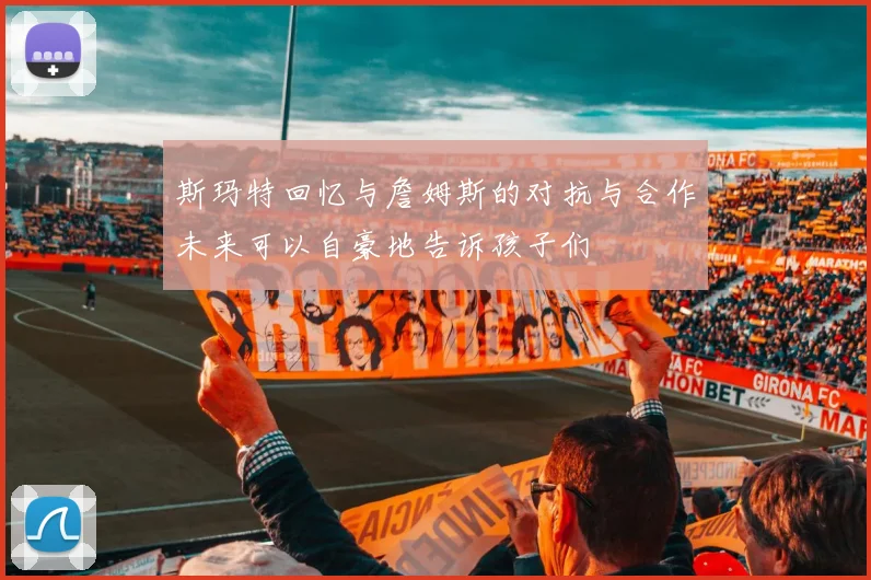 斯玛特回忆与詹姆斯的对抗与合作未来可以自豪地告诉孩子们