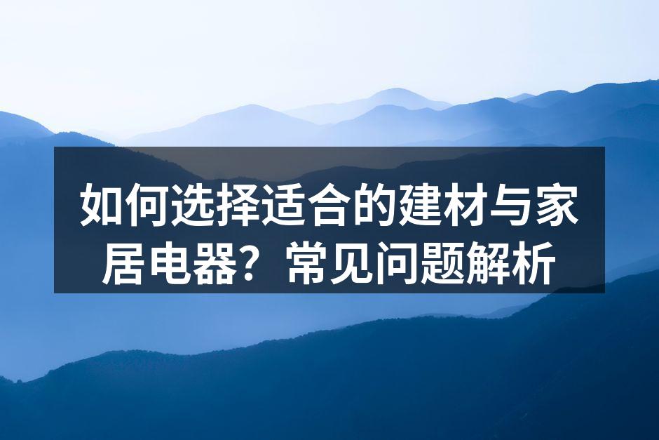 如何选择适合的建材与家居电器？常见问题解析