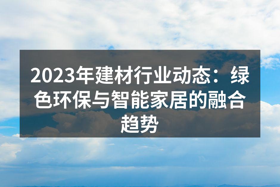 2023年建材行业动态：绿色环保与智能家居的融合趋势